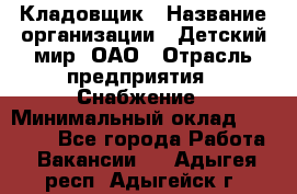 Кладовщик › Название организации ­ Детский мир, ОАО › Отрасль предприятия ­ Снабжение › Минимальный оклад ­ 25 000 - Все города Работа » Вакансии   . Адыгея респ.,Адыгейск г.